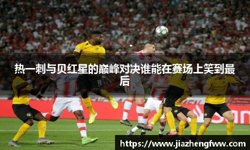 热一刺与贝红星的巅峰对决谁能在赛场上笑到最后